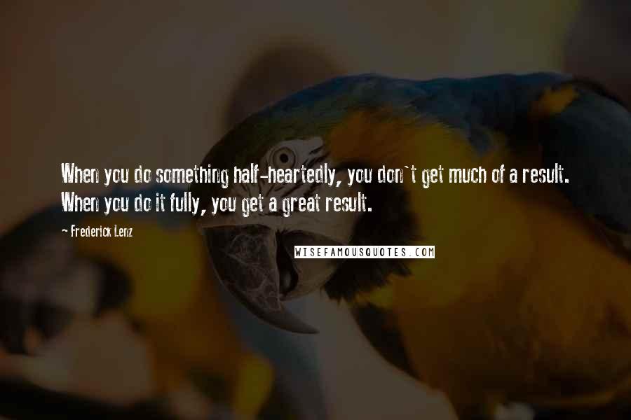 Frederick Lenz Quotes: When you do something half-heartedly, you don't get much of a result. When you do it fully, you get a great result.