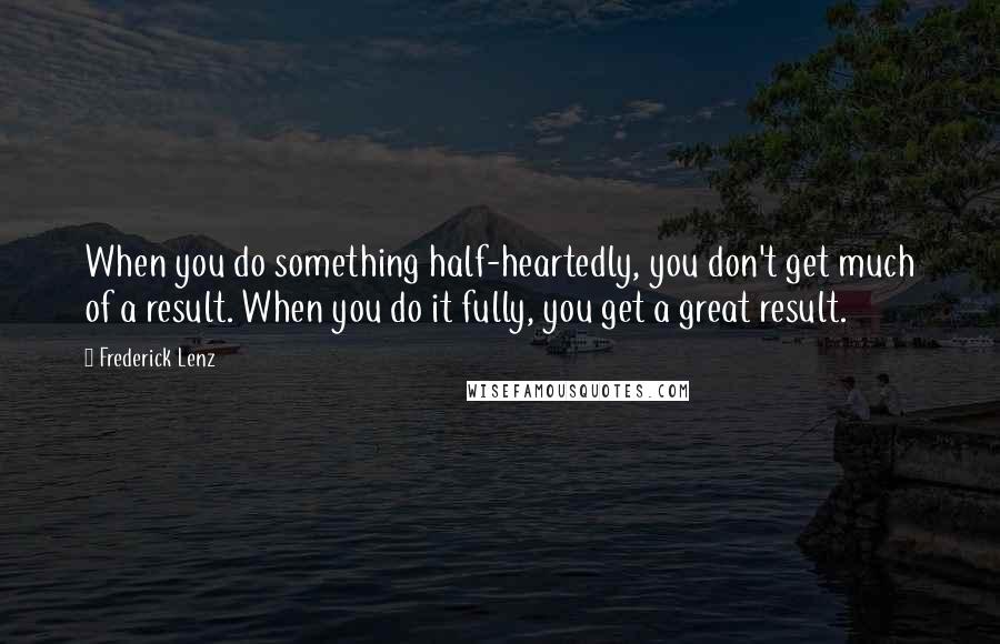 Frederick Lenz Quotes: When you do something half-heartedly, you don't get much of a result. When you do it fully, you get a great result.