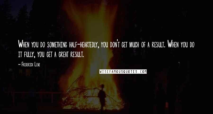 Frederick Lenz Quotes: When you do something half-heartedly, you don't get much of a result. When you do it fully, you get a great result.