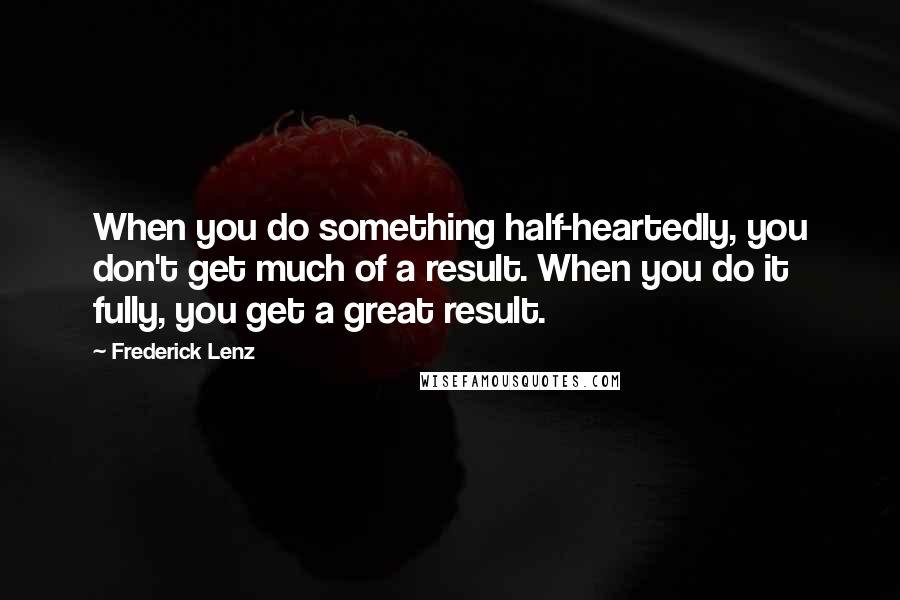 Frederick Lenz Quotes: When you do something half-heartedly, you don't get much of a result. When you do it fully, you get a great result.