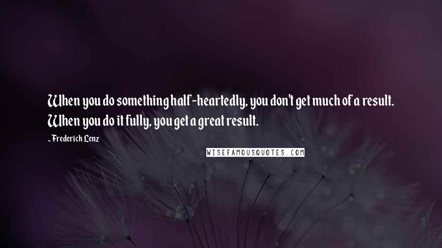 Frederick Lenz Quotes: When you do something half-heartedly, you don't get much of a result. When you do it fully, you get a great result.