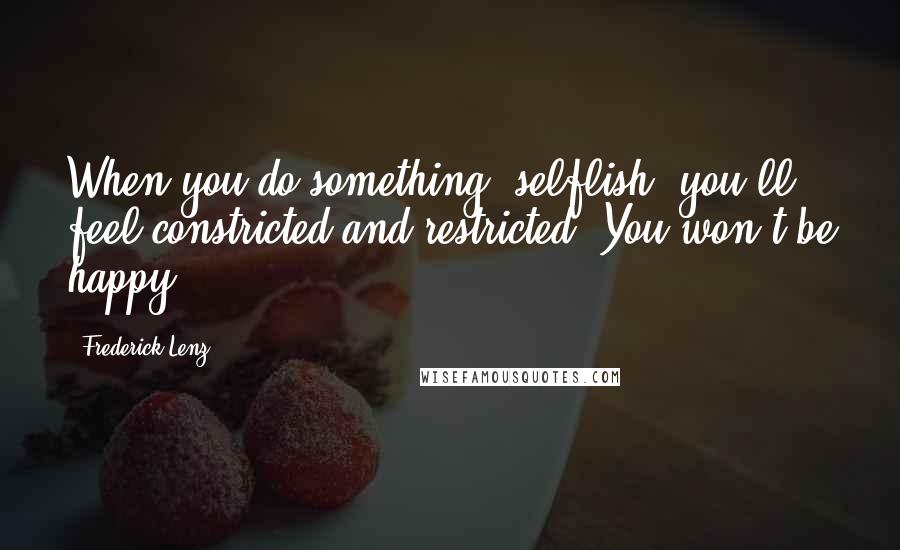 Frederick Lenz Quotes: When you do something "selflish" you'll feel constricted and restricted. You won't be happy.