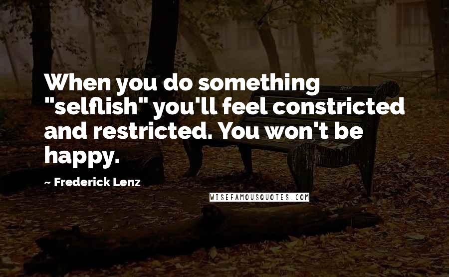 Frederick Lenz Quotes: When you do something "selflish" you'll feel constricted and restricted. You won't be happy.