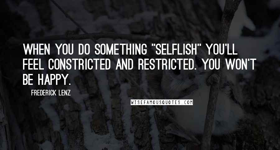 Frederick Lenz Quotes: When you do something "selflish" you'll feel constricted and restricted. You won't be happy.