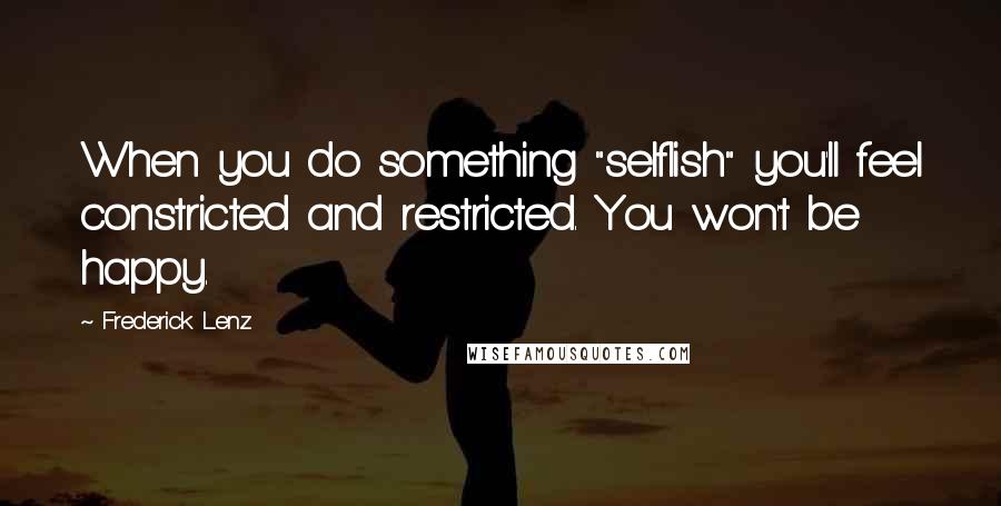 Frederick Lenz Quotes: When you do something "selflish" you'll feel constricted and restricted. You won't be happy.