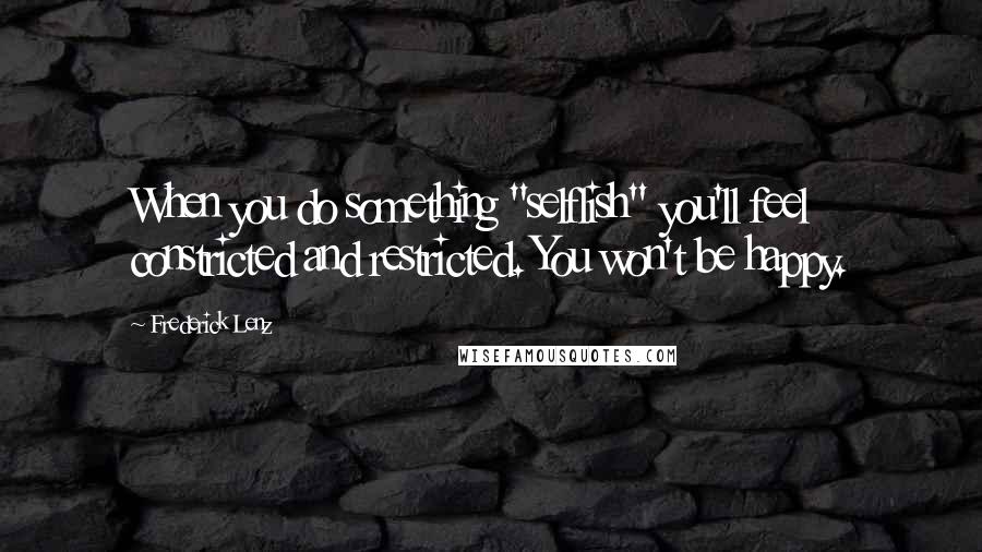 Frederick Lenz Quotes: When you do something "selflish" you'll feel constricted and restricted. You won't be happy.