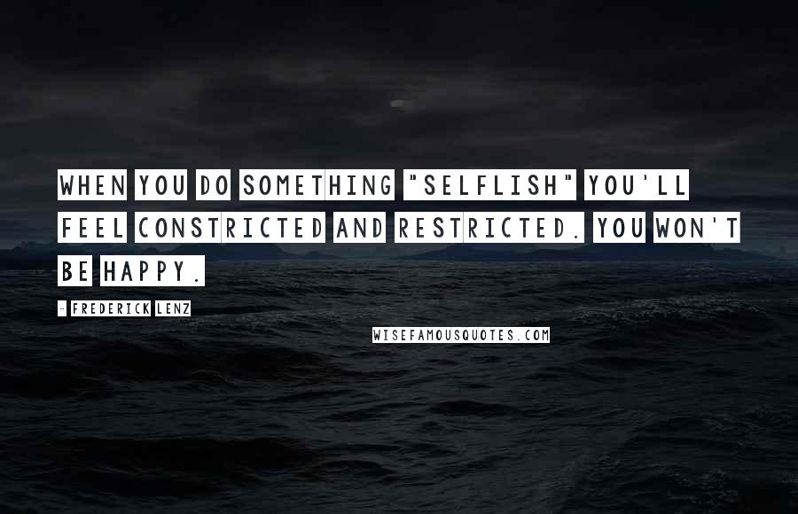 Frederick Lenz Quotes: When you do something "selflish" you'll feel constricted and restricted. You won't be happy.