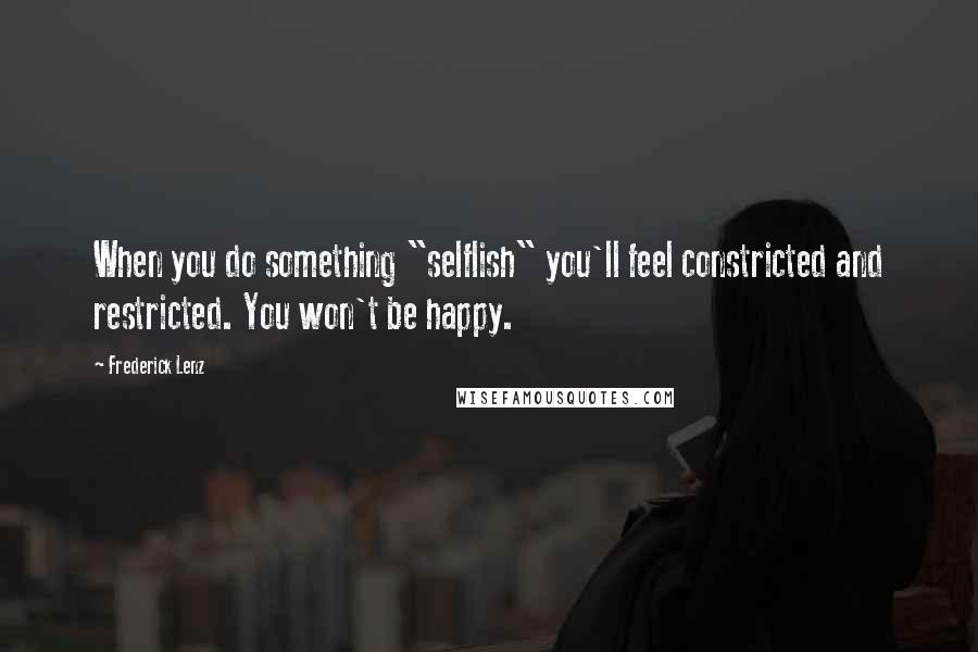 Frederick Lenz Quotes: When you do something "selflish" you'll feel constricted and restricted. You won't be happy.