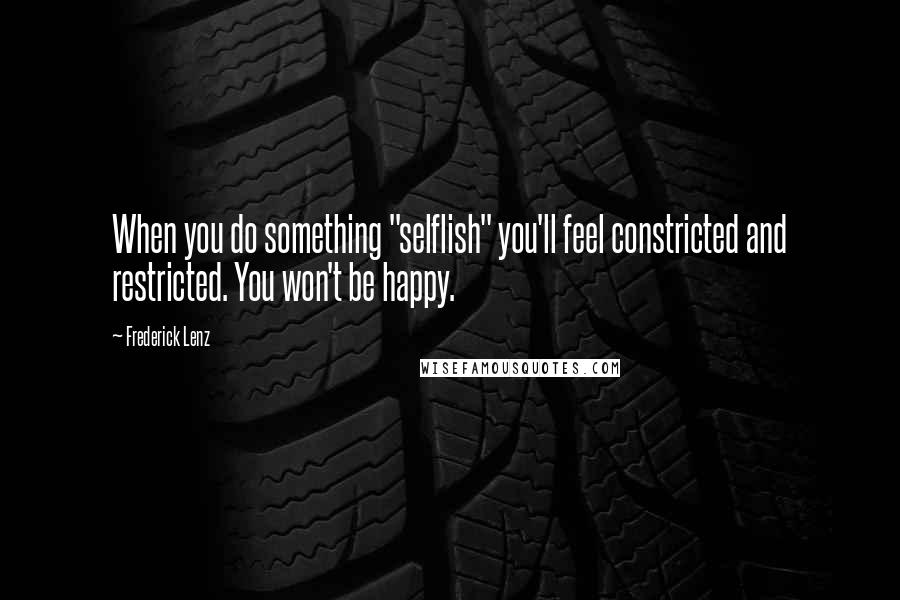 Frederick Lenz Quotes: When you do something "selflish" you'll feel constricted and restricted. You won't be happy.