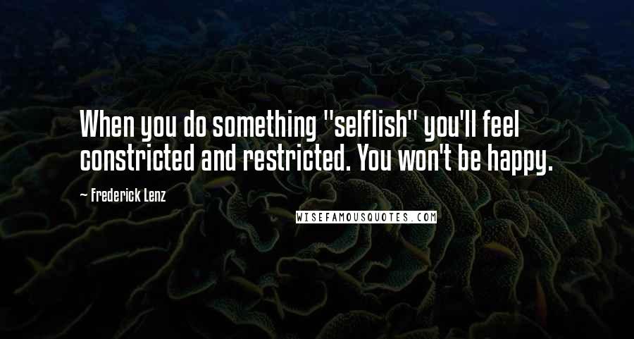 Frederick Lenz Quotes: When you do something "selflish" you'll feel constricted and restricted. You won't be happy.