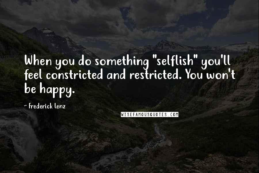 Frederick Lenz Quotes: When you do something "selflish" you'll feel constricted and restricted. You won't be happy.