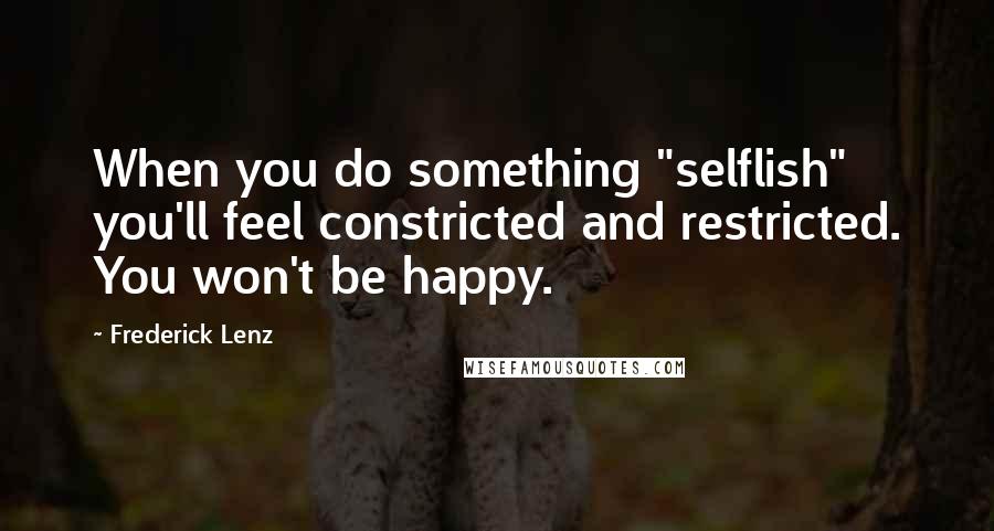 Frederick Lenz Quotes: When you do something "selflish" you'll feel constricted and restricted. You won't be happy.