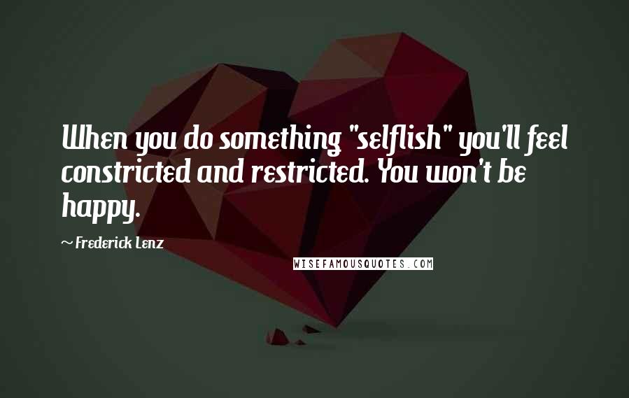 Frederick Lenz Quotes: When you do something "selflish" you'll feel constricted and restricted. You won't be happy.