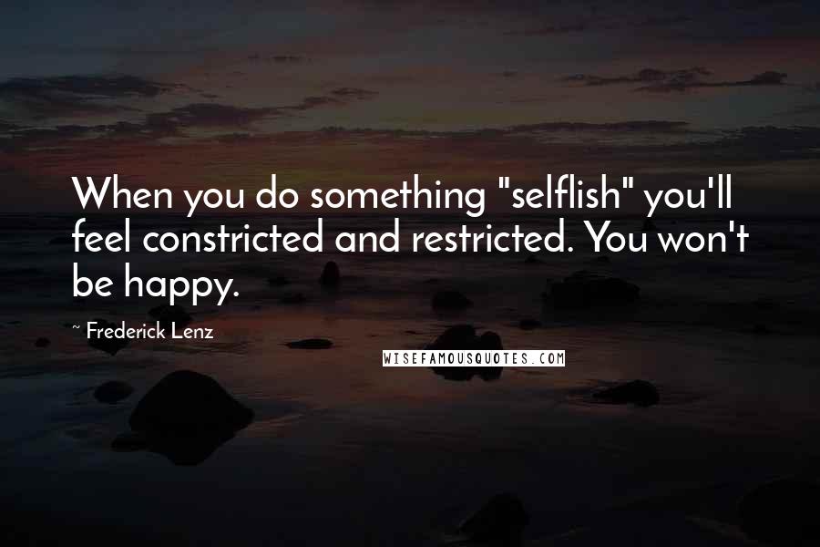 Frederick Lenz Quotes: When you do something "selflish" you'll feel constricted and restricted. You won't be happy.