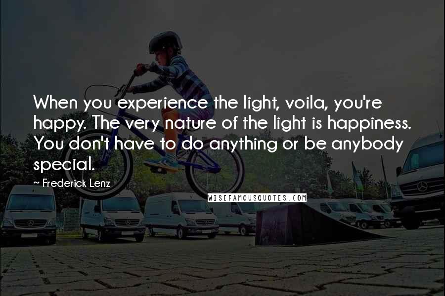 Frederick Lenz Quotes: When you experience the light, voila, you're happy. The very nature of the light is happiness. You don't have to do anything or be anybody special.