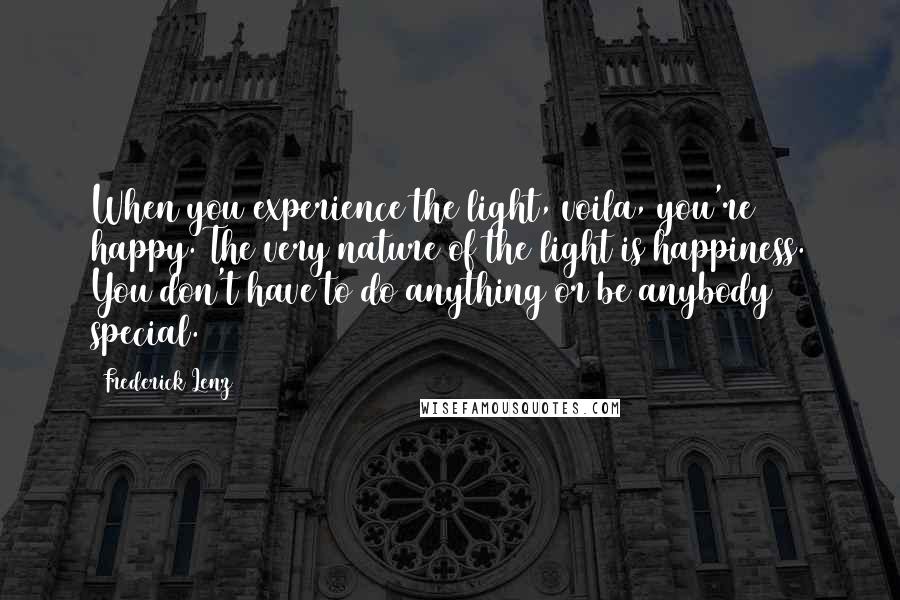 Frederick Lenz Quotes: When you experience the light, voila, you're happy. The very nature of the light is happiness. You don't have to do anything or be anybody special.