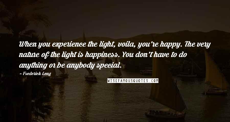 Frederick Lenz Quotes: When you experience the light, voila, you're happy. The very nature of the light is happiness. You don't have to do anything or be anybody special.