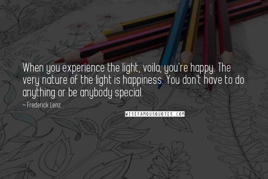 Frederick Lenz Quotes: When you experience the light, voila, you're happy. The very nature of the light is happiness. You don't have to do anything or be anybody special.
