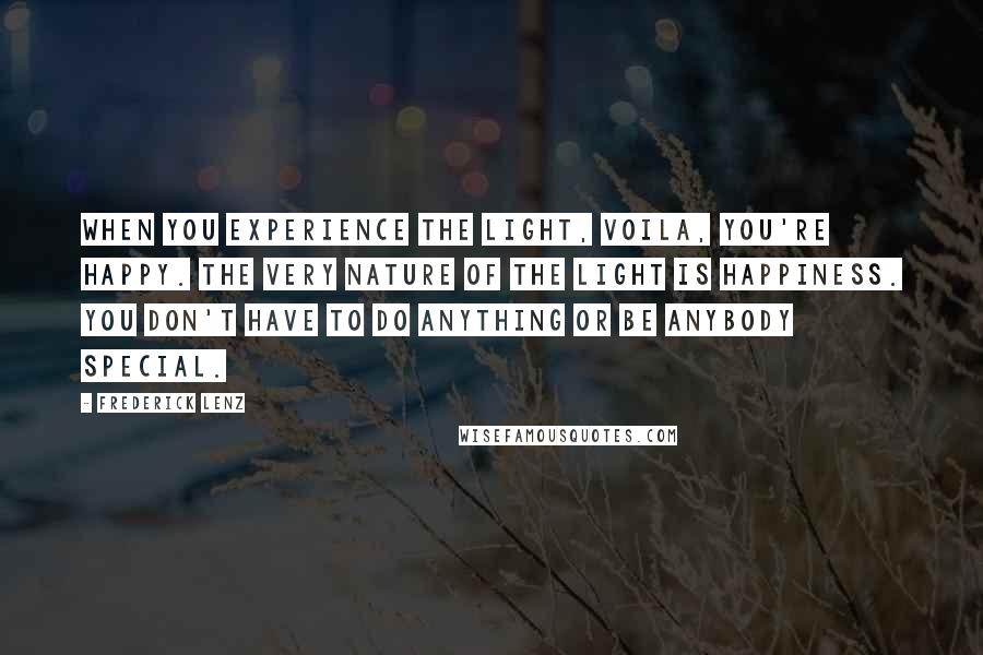 Frederick Lenz Quotes: When you experience the light, voila, you're happy. The very nature of the light is happiness. You don't have to do anything or be anybody special.