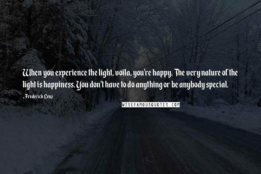 Frederick Lenz Quotes: When you experience the light, voila, you're happy. The very nature of the light is happiness. You don't have to do anything or be anybody special.