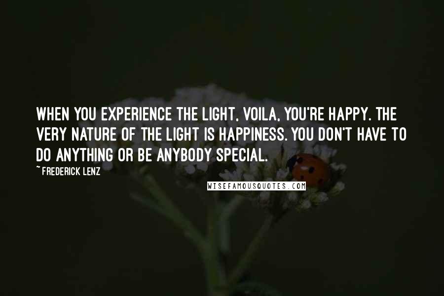 Frederick Lenz Quotes: When you experience the light, voila, you're happy. The very nature of the light is happiness. You don't have to do anything or be anybody special.