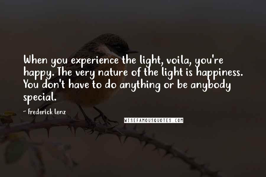 Frederick Lenz Quotes: When you experience the light, voila, you're happy. The very nature of the light is happiness. You don't have to do anything or be anybody special.