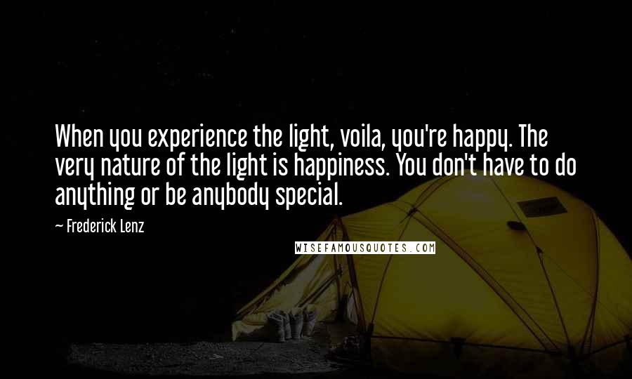 Frederick Lenz Quotes: When you experience the light, voila, you're happy. The very nature of the light is happiness. You don't have to do anything or be anybody special.