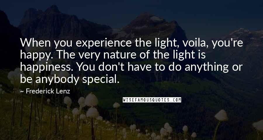 Frederick Lenz Quotes: When you experience the light, voila, you're happy. The very nature of the light is happiness. You don't have to do anything or be anybody special.