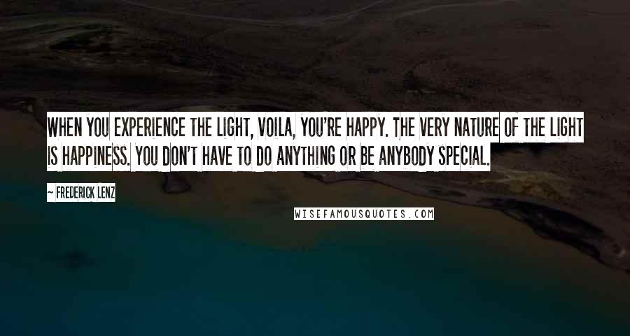 Frederick Lenz Quotes: When you experience the light, voila, you're happy. The very nature of the light is happiness. You don't have to do anything or be anybody special.