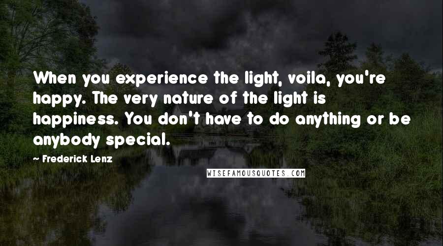 Frederick Lenz Quotes: When you experience the light, voila, you're happy. The very nature of the light is happiness. You don't have to do anything or be anybody special.