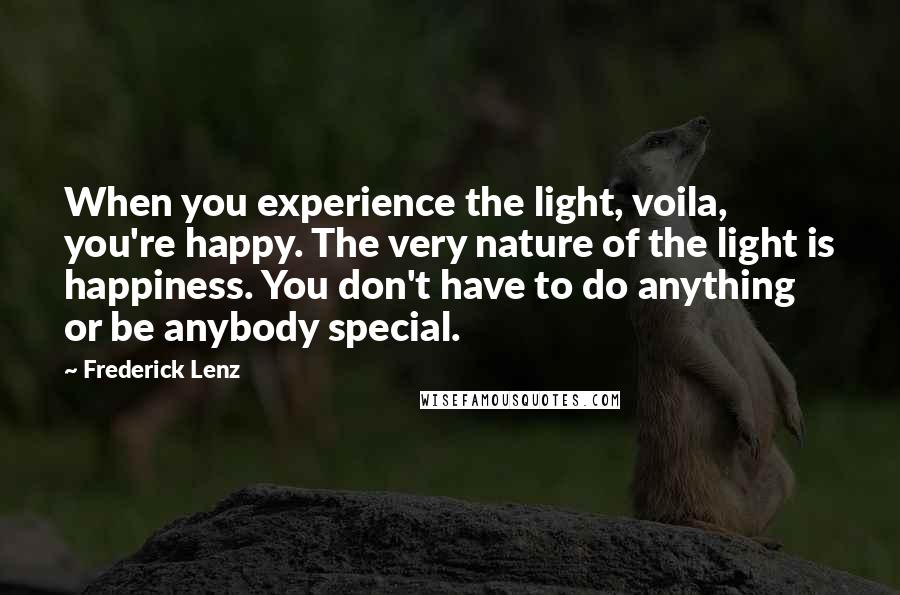 Frederick Lenz Quotes: When you experience the light, voila, you're happy. The very nature of the light is happiness. You don't have to do anything or be anybody special.