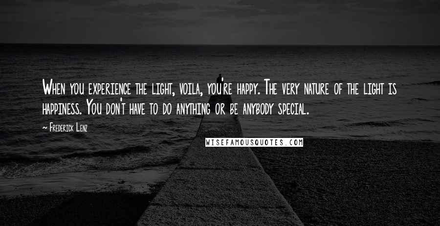 Frederick Lenz Quotes: When you experience the light, voila, you're happy. The very nature of the light is happiness. You don't have to do anything or be anybody special.