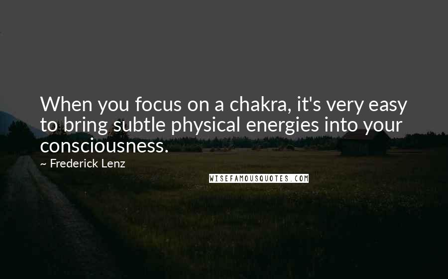 Frederick Lenz Quotes: When you focus on a chakra, it's very easy to bring subtle physical energies into your consciousness.