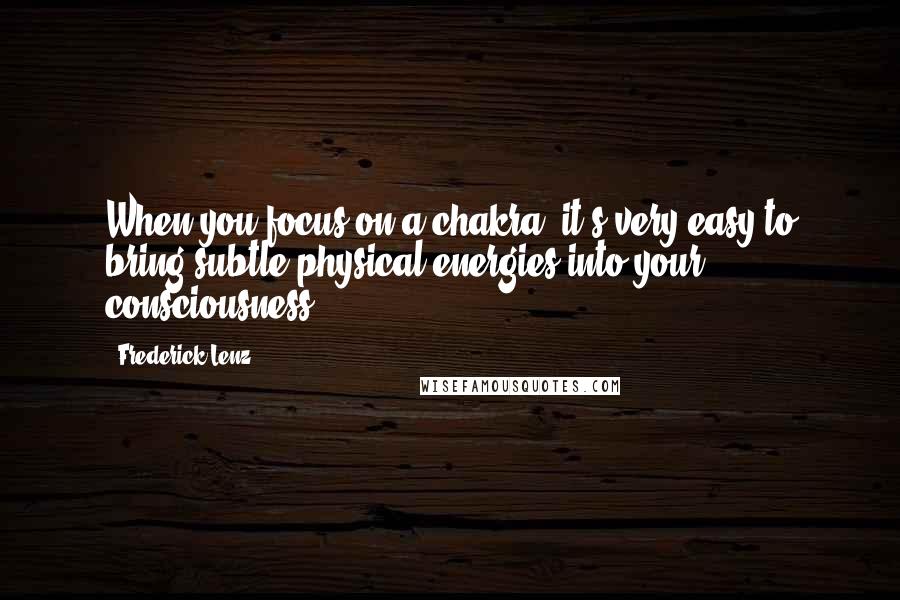 Frederick Lenz Quotes: When you focus on a chakra, it's very easy to bring subtle physical energies into your consciousness.