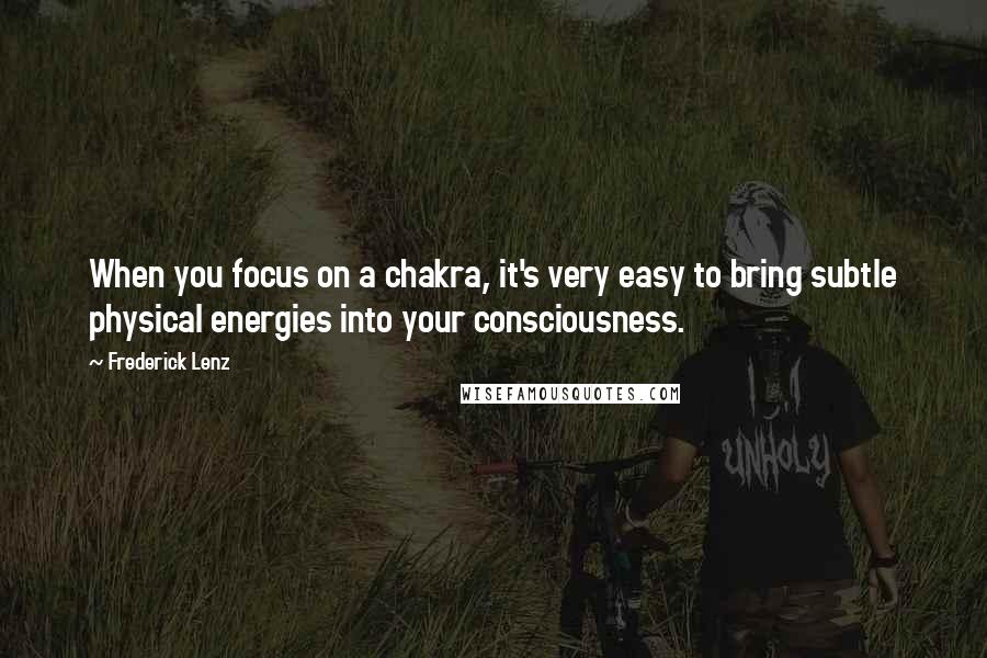 Frederick Lenz Quotes: When you focus on a chakra, it's very easy to bring subtle physical energies into your consciousness.