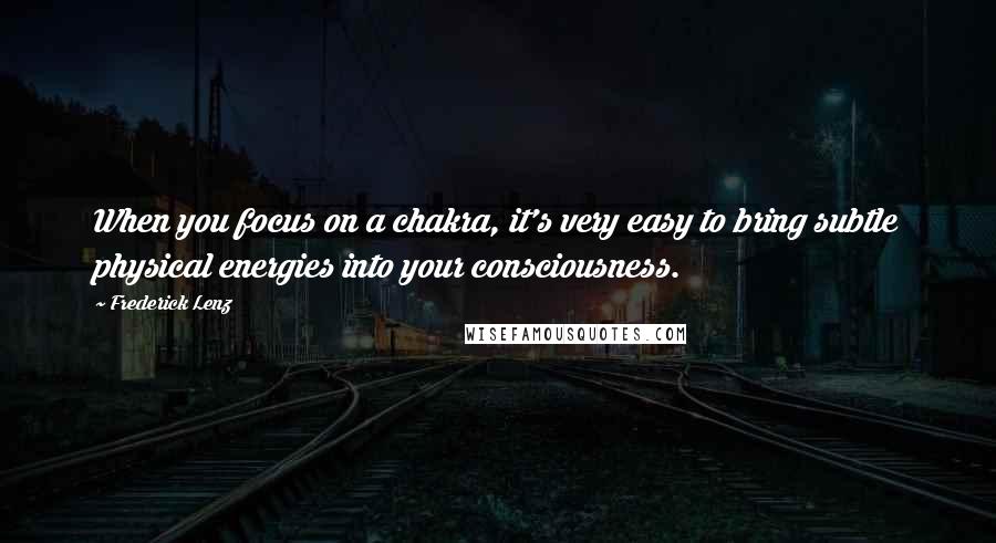 Frederick Lenz Quotes: When you focus on a chakra, it's very easy to bring subtle physical energies into your consciousness.