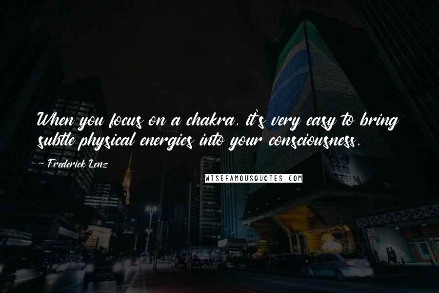 Frederick Lenz Quotes: When you focus on a chakra, it's very easy to bring subtle physical energies into your consciousness.