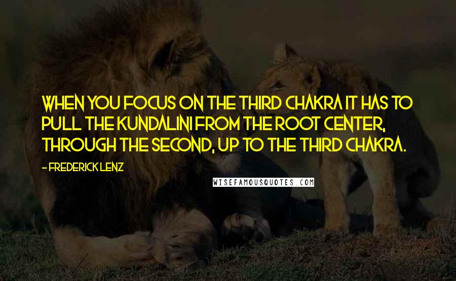 Frederick Lenz Quotes: When you focus on the third chakra it has to pull the kundalini from the root center, through the second, up to the third chakra.