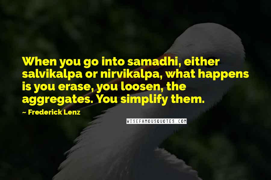 Frederick Lenz Quotes: When you go into samadhi, either salvikalpa or nirvikalpa, what happens is you erase, you loosen, the aggregates. You simplify them.