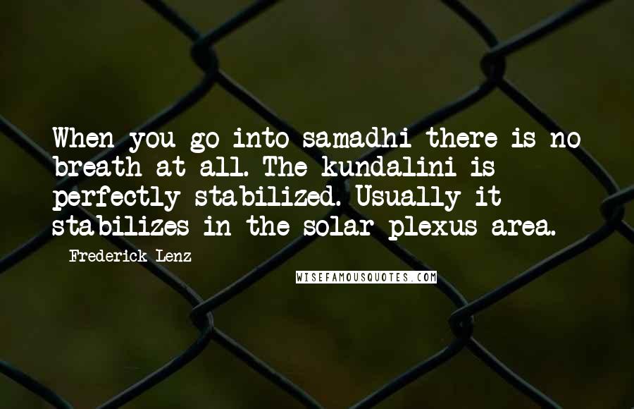 Frederick Lenz Quotes: When you go into samadhi there is no breath at all. The kundalini is perfectly stabilized. Usually it stabilizes in the solar plexus area.