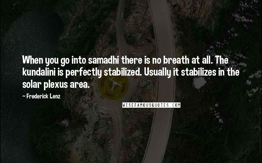 Frederick Lenz Quotes: When you go into samadhi there is no breath at all. The kundalini is perfectly stabilized. Usually it stabilizes in the solar plexus area.