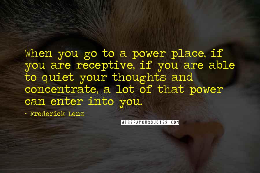 Frederick Lenz Quotes: When you go to a power place, if you are receptive, if you are able to quiet your thoughts and concentrate, a lot of that power can enter into you.