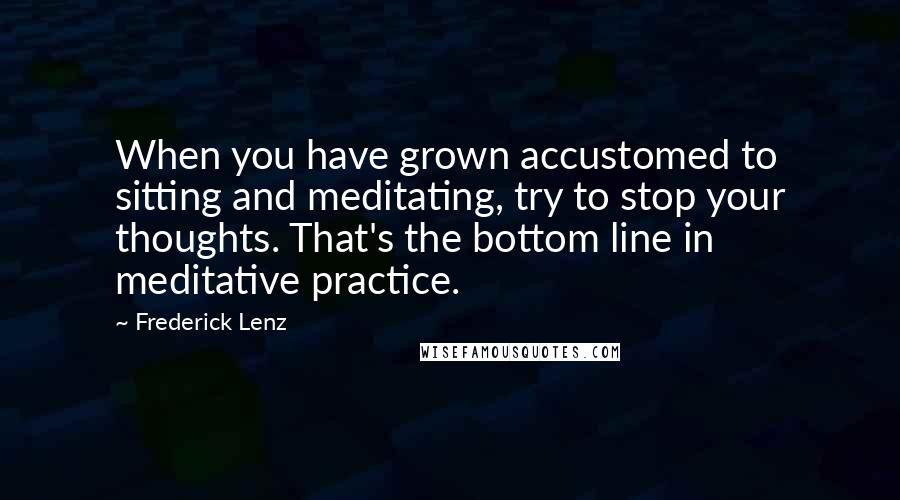 Frederick Lenz Quotes: When you have grown accustomed to sitting and meditating, try to stop your thoughts. That's the bottom line in meditative practice.