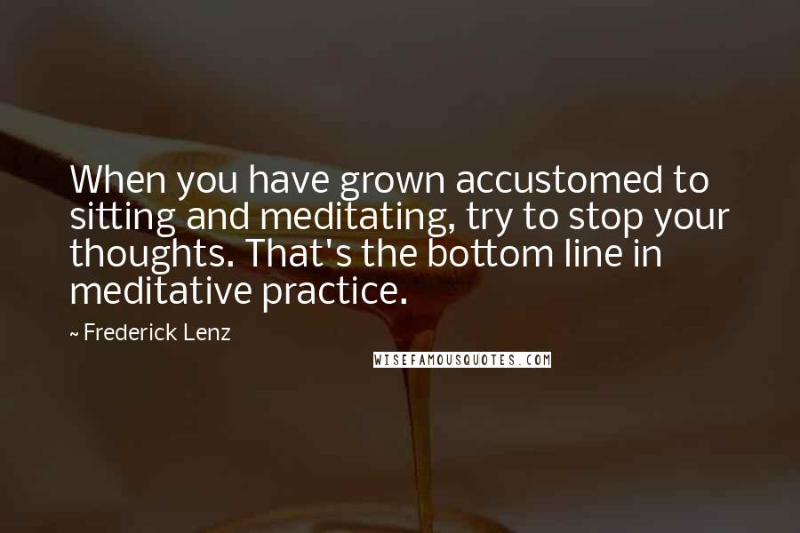 Frederick Lenz Quotes: When you have grown accustomed to sitting and meditating, try to stop your thoughts. That's the bottom line in meditative practice.