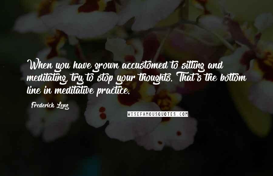 Frederick Lenz Quotes: When you have grown accustomed to sitting and meditating, try to stop your thoughts. That's the bottom line in meditative practice.