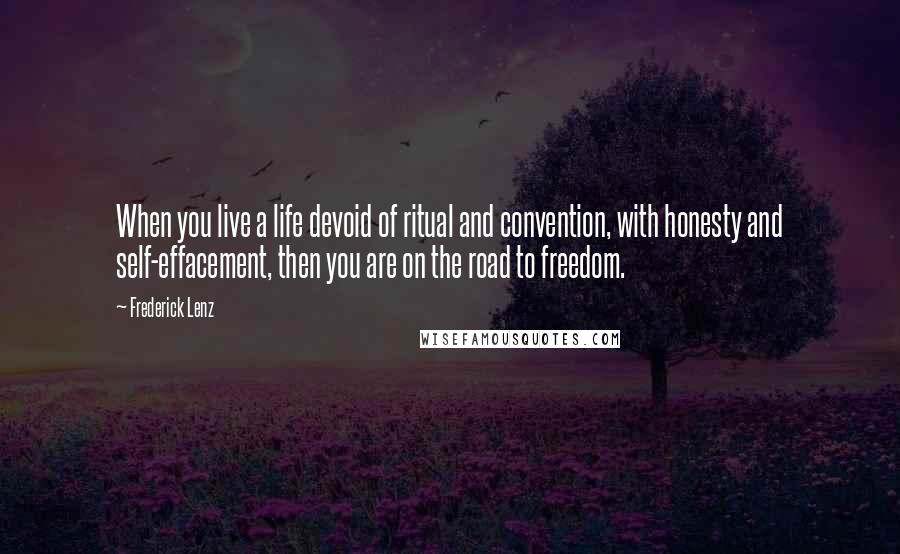 Frederick Lenz Quotes: When you live a life devoid of ritual and convention, with honesty and self-effacement, then you are on the road to freedom.