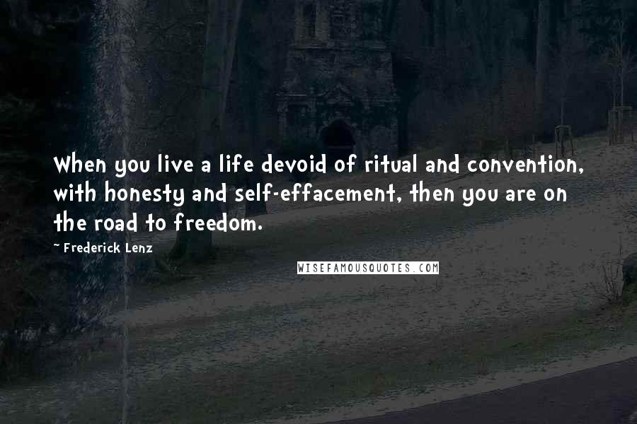 Frederick Lenz Quotes: When you live a life devoid of ritual and convention, with honesty and self-effacement, then you are on the road to freedom.
