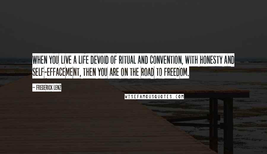 Frederick Lenz Quotes: When you live a life devoid of ritual and convention, with honesty and self-effacement, then you are on the road to freedom.