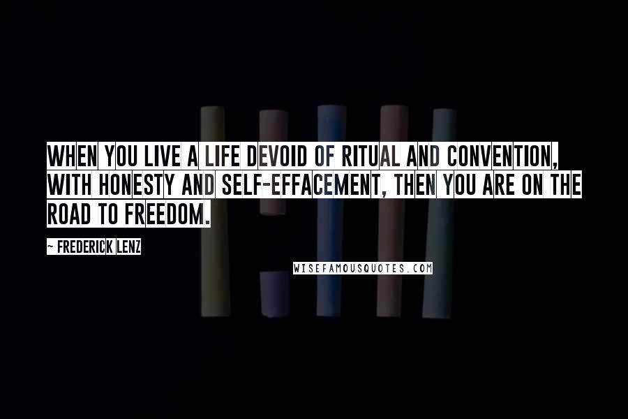 Frederick Lenz Quotes: When you live a life devoid of ritual and convention, with honesty and self-effacement, then you are on the road to freedom.