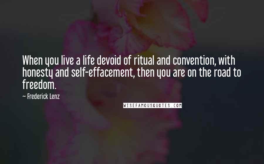 Frederick Lenz Quotes: When you live a life devoid of ritual and convention, with honesty and self-effacement, then you are on the road to freedom.